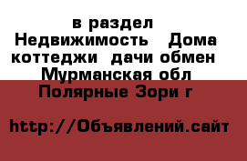  в раздел : Недвижимость » Дома, коттеджи, дачи обмен . Мурманская обл.,Полярные Зори г.